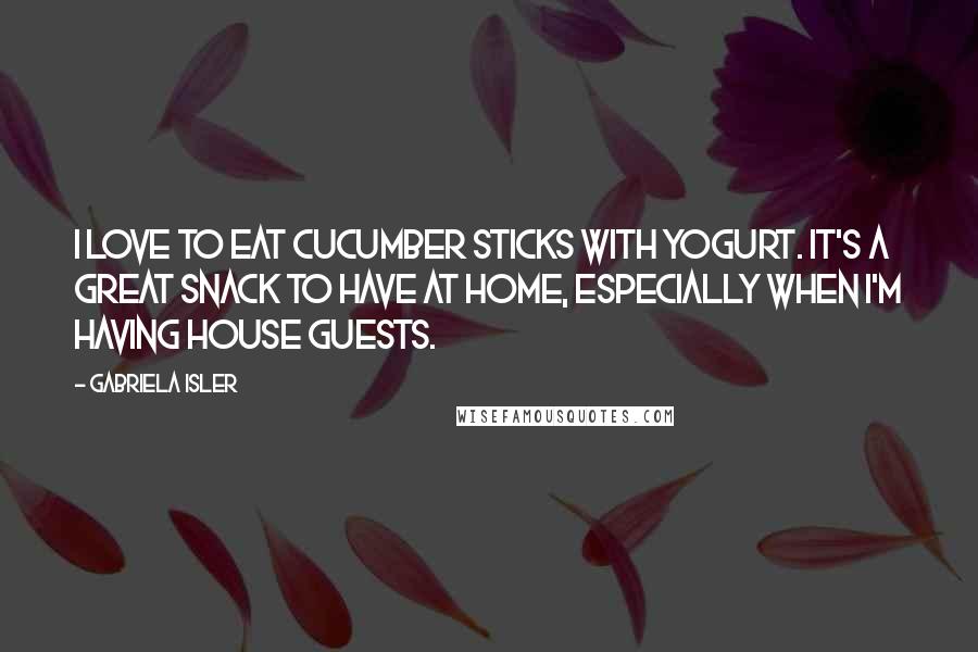 Gabriela Isler Quotes: I love to eat cucumber sticks with yogurt. It's a great snack to have at home, especially when I'm having house guests.