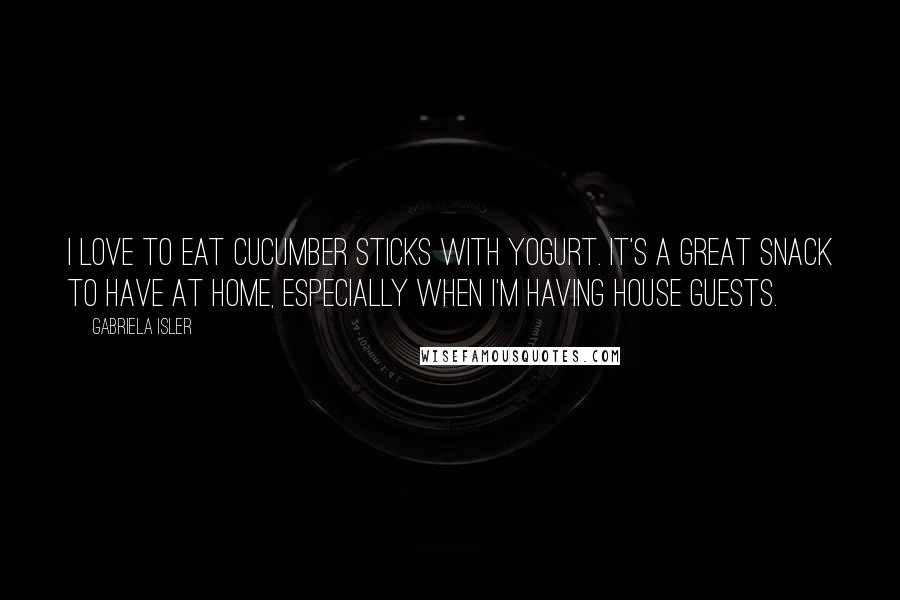 Gabriela Isler Quotes: I love to eat cucumber sticks with yogurt. It's a great snack to have at home, especially when I'm having house guests.
