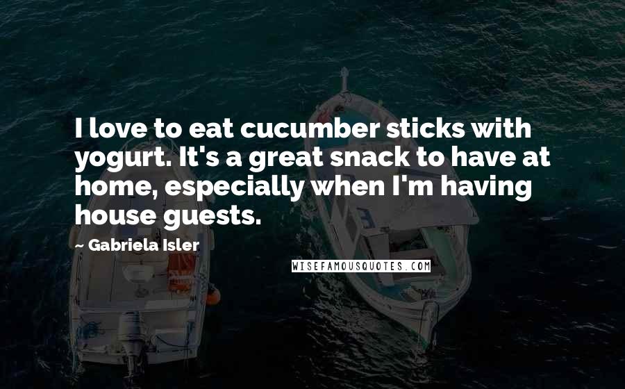Gabriela Isler Quotes: I love to eat cucumber sticks with yogurt. It's a great snack to have at home, especially when I'm having house guests.
