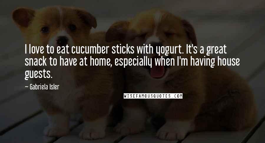 Gabriela Isler Quotes: I love to eat cucumber sticks with yogurt. It's a great snack to have at home, especially when I'm having house guests.