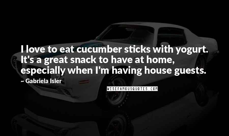 Gabriela Isler Quotes: I love to eat cucumber sticks with yogurt. It's a great snack to have at home, especially when I'm having house guests.