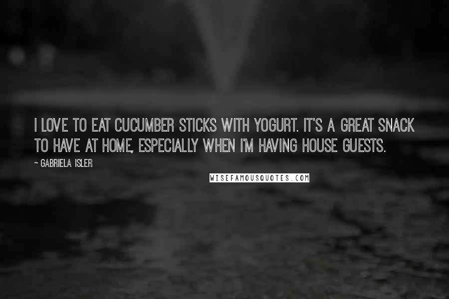 Gabriela Isler Quotes: I love to eat cucumber sticks with yogurt. It's a great snack to have at home, especially when I'm having house guests.
