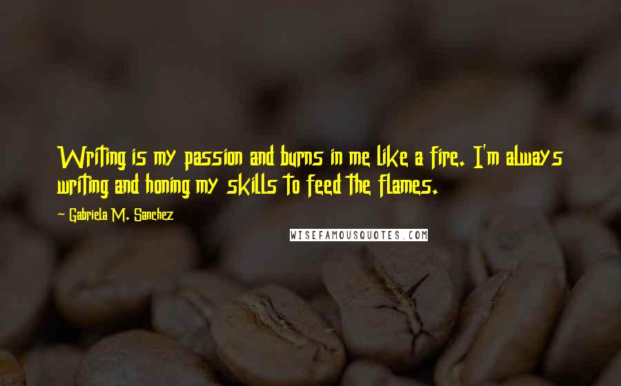 Gabriela M. Sanchez Quotes: Writing is my passion and burns in me like a fire. I'm always writing and honing my skills to feed the flames.