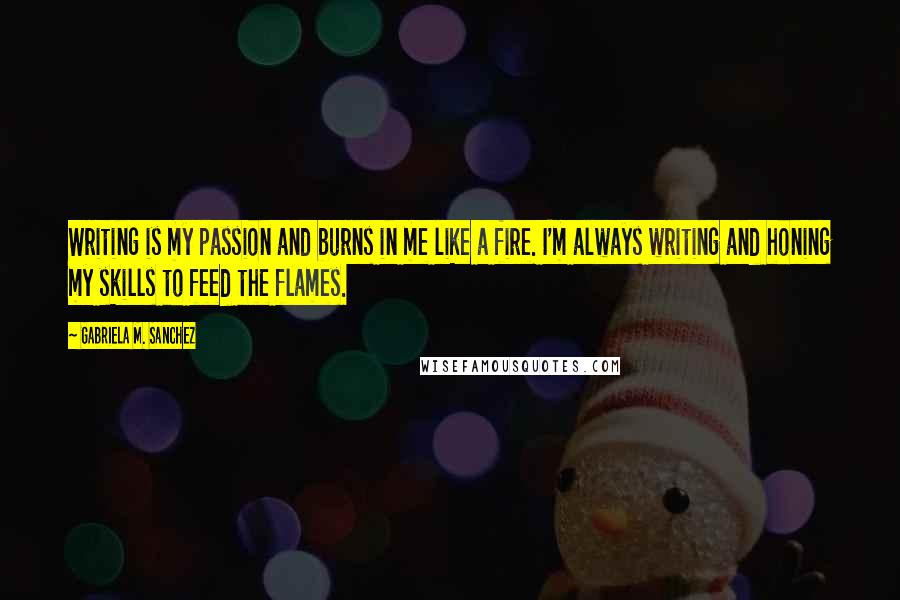 Gabriela M. Sanchez Quotes: Writing is my passion and burns in me like a fire. I'm always writing and honing my skills to feed the flames.