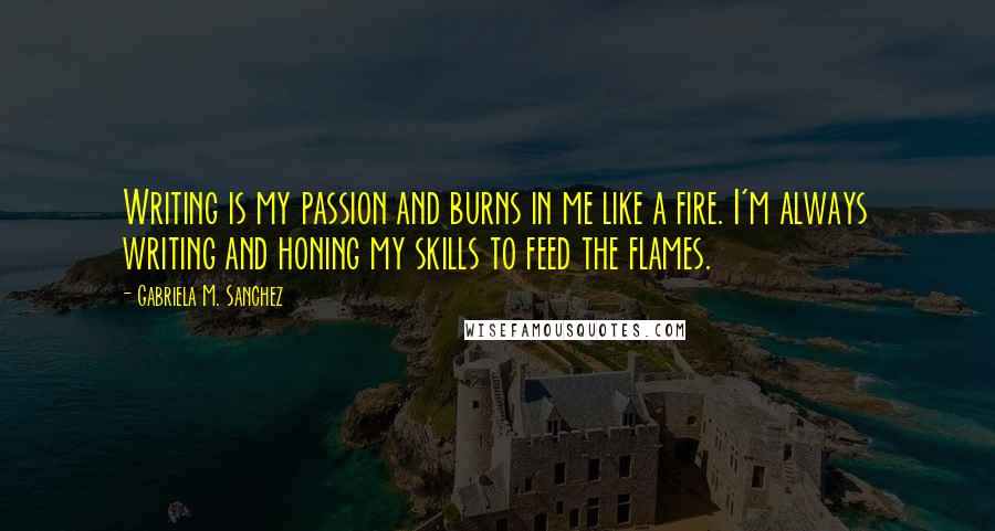 Gabriela M. Sanchez Quotes: Writing is my passion and burns in me like a fire. I'm always writing and honing my skills to feed the flames.