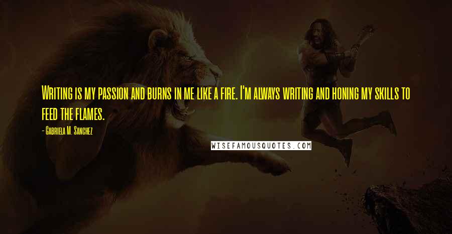 Gabriela M. Sanchez Quotes: Writing is my passion and burns in me like a fire. I'm always writing and honing my skills to feed the flames.