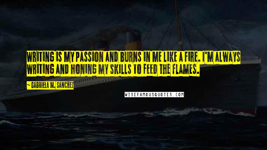 Gabriela M. Sanchez Quotes: Writing is my passion and burns in me like a fire. I'm always writing and honing my skills to feed the flames.