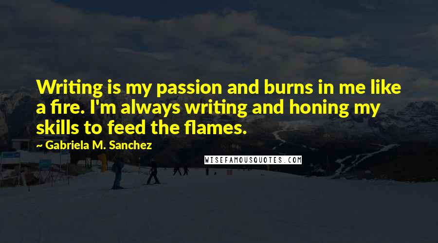 Gabriela M. Sanchez Quotes: Writing is my passion and burns in me like a fire. I'm always writing and honing my skills to feed the flames.