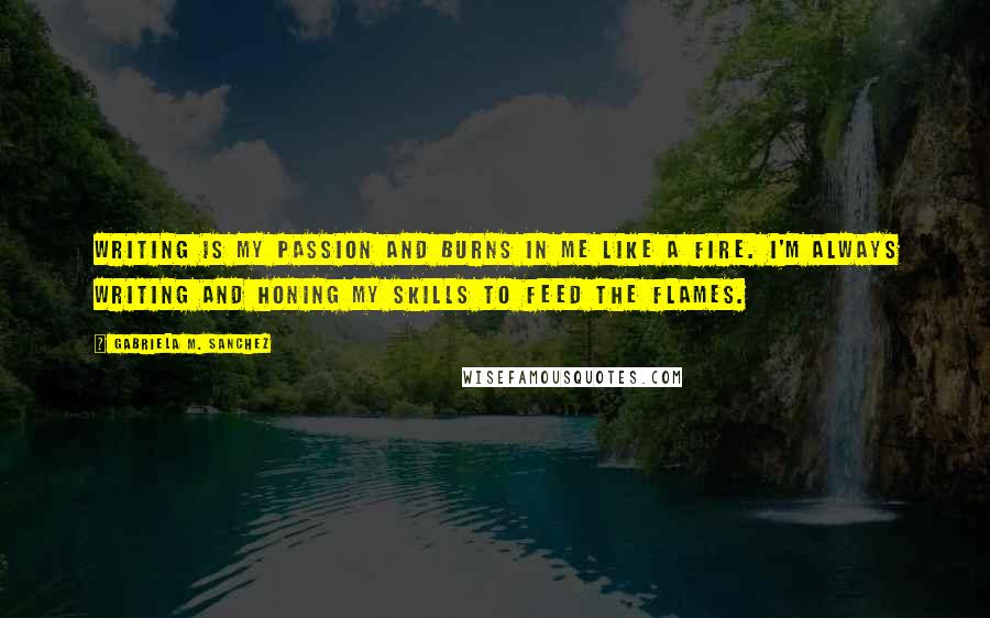 Gabriela M. Sanchez Quotes: Writing is my passion and burns in me like a fire. I'm always writing and honing my skills to feed the flames.