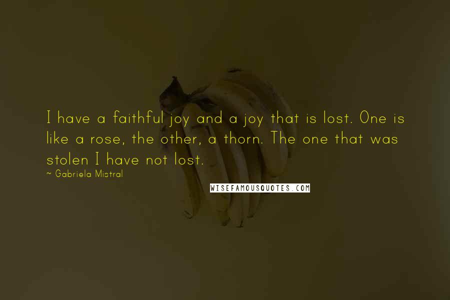 Gabriela Mistral Quotes: I have a faithful joy and a joy that is lost. One is like a rose, the other, a thorn. The one that was stolen I have not lost.