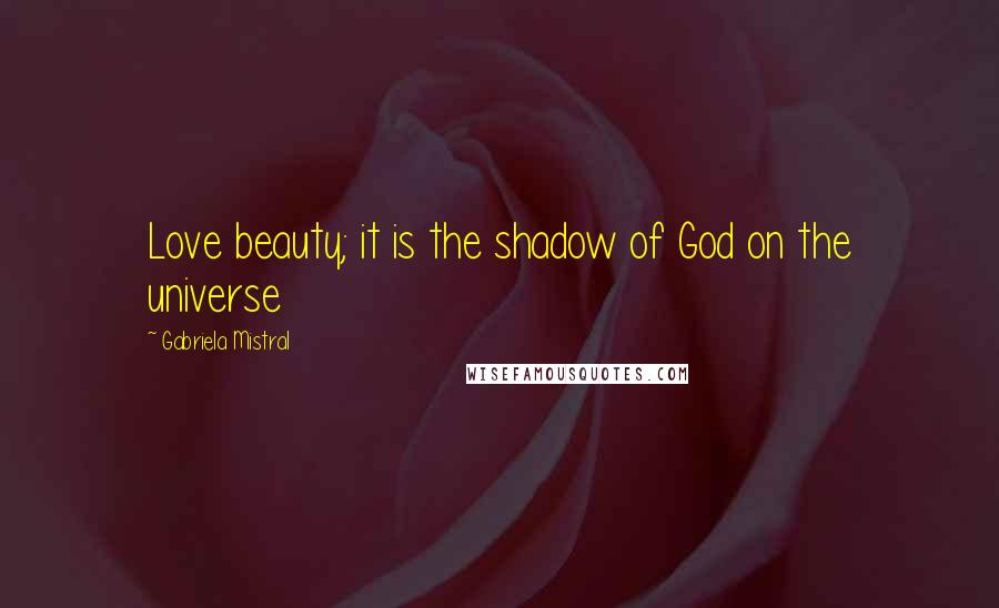 Gabriela Mistral Quotes: Love beauty; it is the shadow of God on the universe