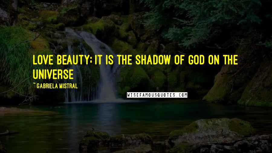 Gabriela Mistral Quotes: Love beauty; it is the shadow of God on the universe
