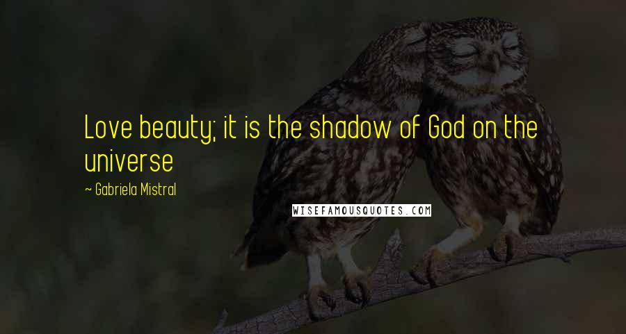 Gabriela Mistral Quotes: Love beauty; it is the shadow of God on the universe