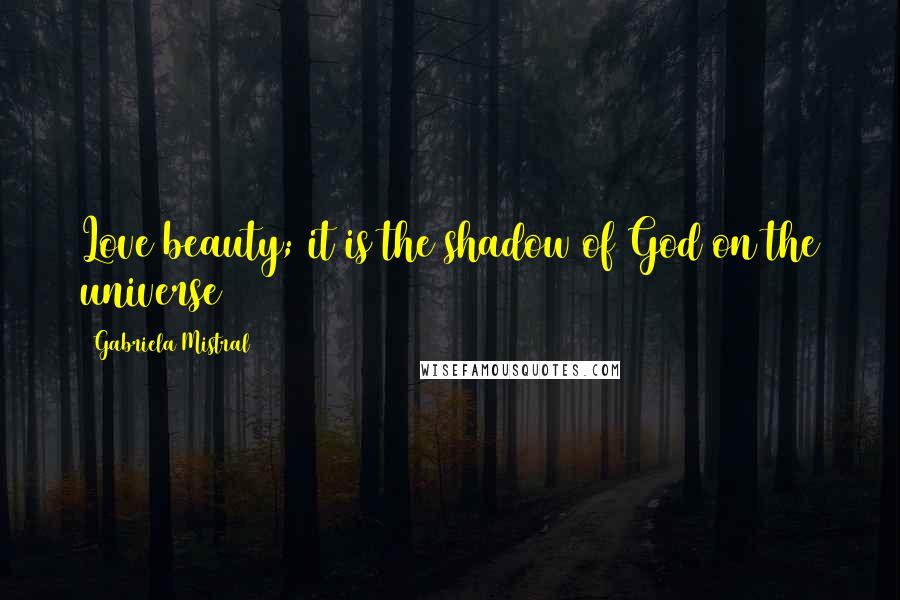 Gabriela Mistral Quotes: Love beauty; it is the shadow of God on the universe