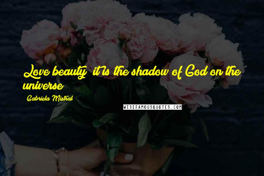 Gabriela Mistral Quotes: Love beauty; it is the shadow of God on the universe