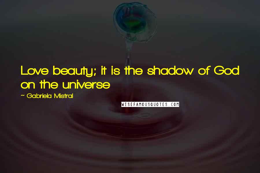 Gabriela Mistral Quotes: Love beauty; it is the shadow of God on the universe