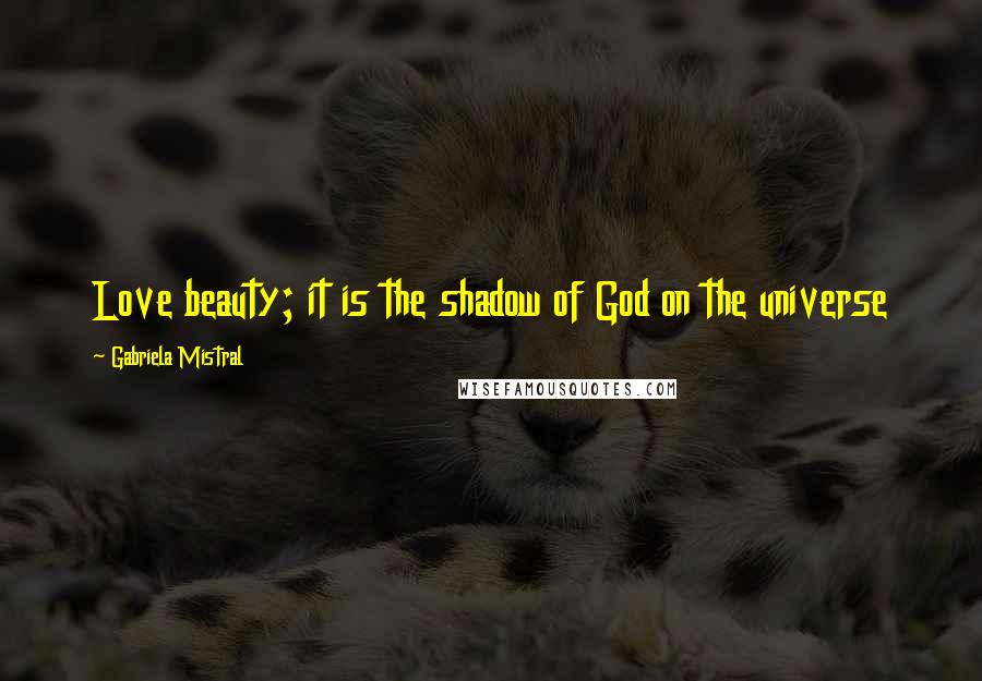 Gabriela Mistral Quotes: Love beauty; it is the shadow of God on the universe