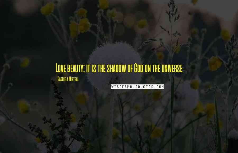 Gabriela Mistral Quotes: Love beauty; it is the shadow of God on the universe