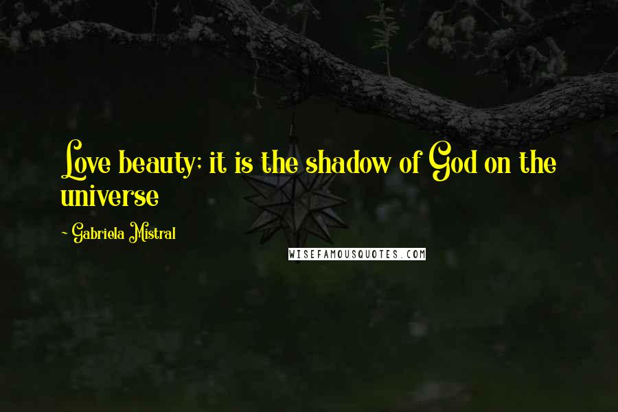Gabriela Mistral Quotes: Love beauty; it is the shadow of God on the universe