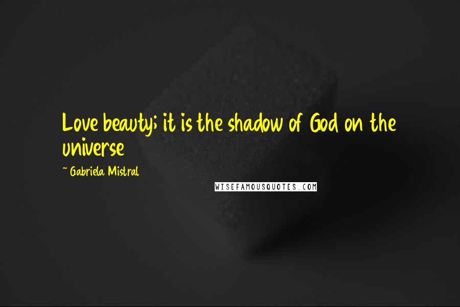 Gabriela Mistral Quotes: Love beauty; it is the shadow of God on the universe