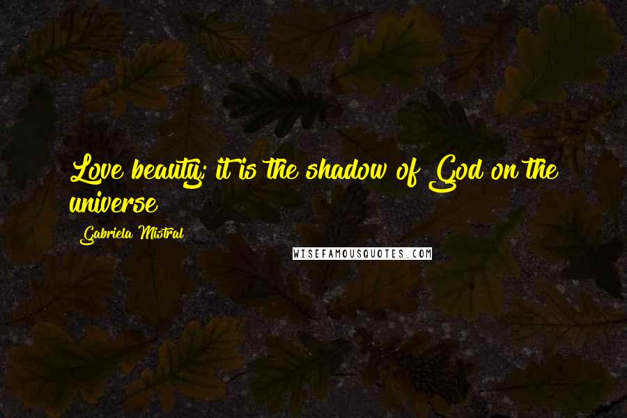 Gabriela Mistral Quotes: Love beauty; it is the shadow of God on the universe