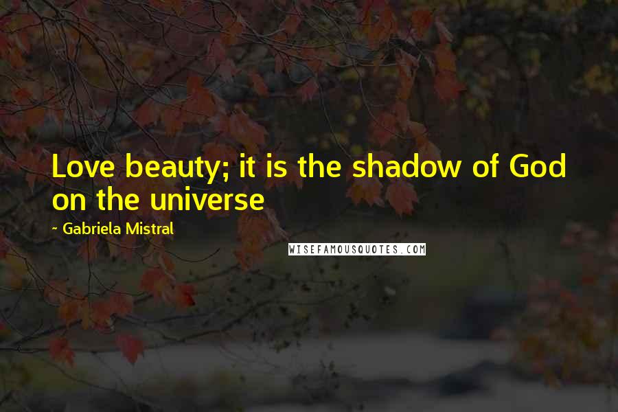Gabriela Mistral Quotes: Love beauty; it is the shadow of God on the universe