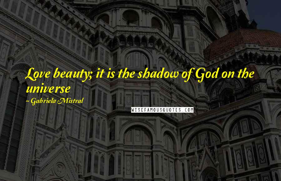 Gabriela Mistral Quotes: Love beauty; it is the shadow of God on the universe