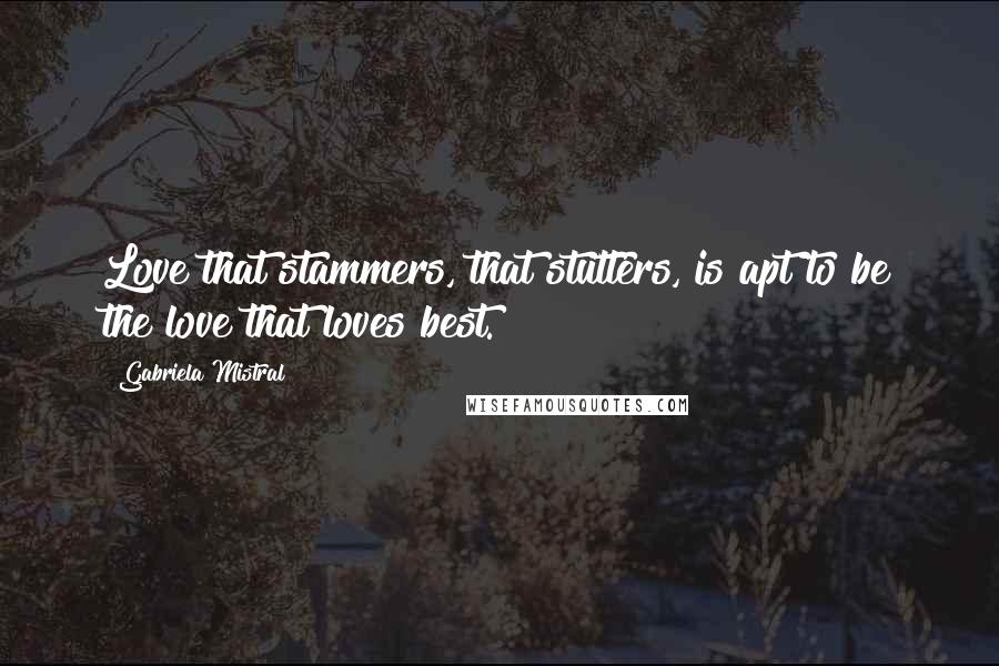 Gabriela Mistral Quotes: Love that stammers, that stutters, is apt to be the love that loves best.