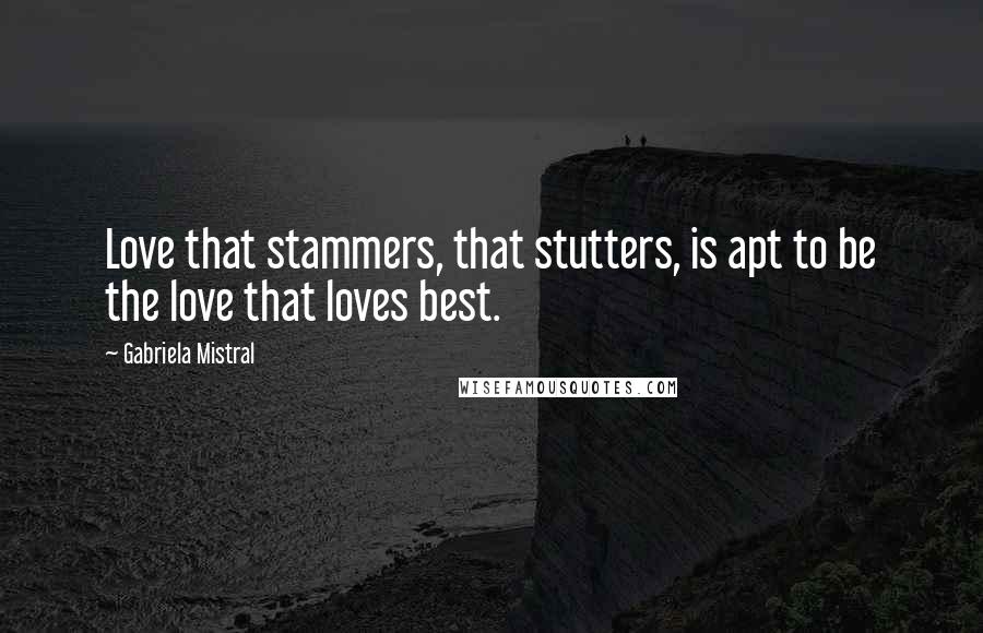 Gabriela Mistral Quotes: Love that stammers, that stutters, is apt to be the love that loves best.