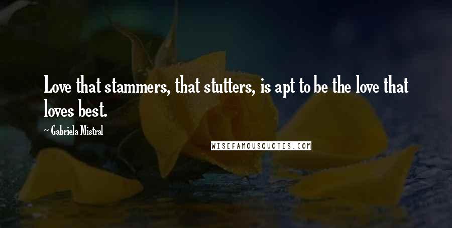 Gabriela Mistral Quotes: Love that stammers, that stutters, is apt to be the love that loves best.