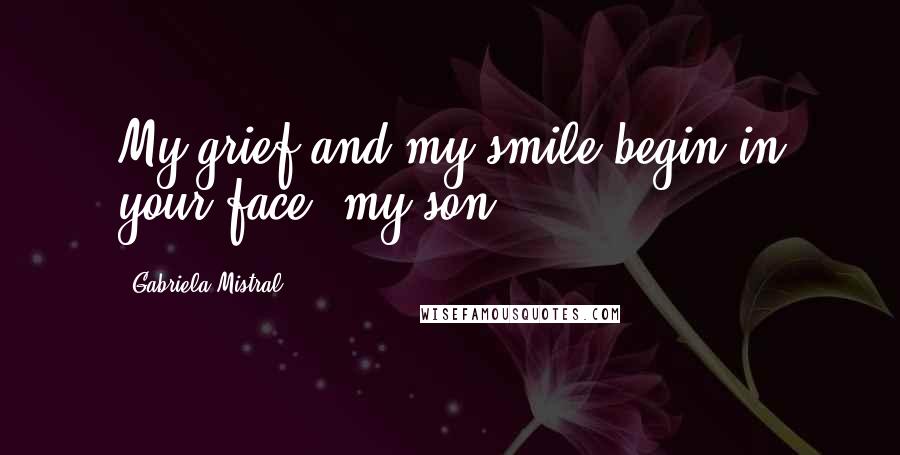 Gabriela Mistral Quotes: My grief and my smile begin in your face, my son.