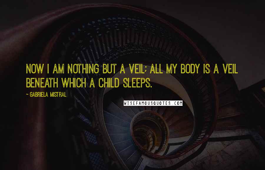 Gabriela Mistral Quotes: Now I am nothing but a veil; all my body is a veil beneath which a child sleeps.