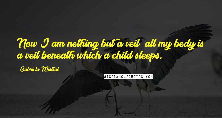 Gabriela Mistral Quotes: Now I am nothing but a veil; all my body is a veil beneath which a child sleeps.