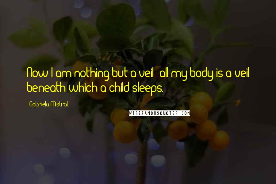 Gabriela Mistral Quotes: Now I am nothing but a veil; all my body is a veil beneath which a child sleeps.