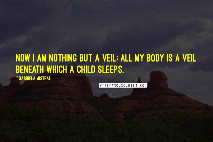 Gabriela Mistral Quotes: Now I am nothing but a veil; all my body is a veil beneath which a child sleeps.