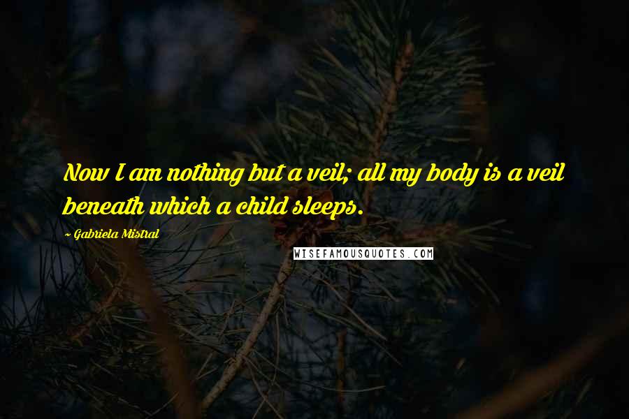 Gabriela Mistral Quotes: Now I am nothing but a veil; all my body is a veil beneath which a child sleeps.