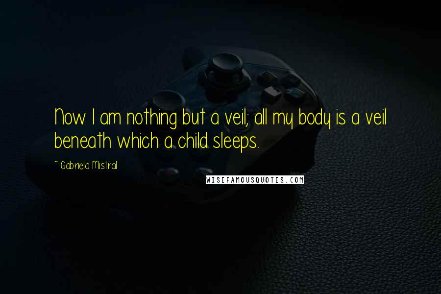 Gabriela Mistral Quotes: Now I am nothing but a veil; all my body is a veil beneath which a child sleeps.