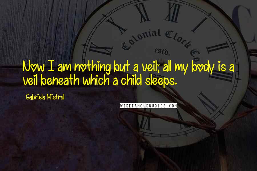 Gabriela Mistral Quotes: Now I am nothing but a veil; all my body is a veil beneath which a child sleeps.