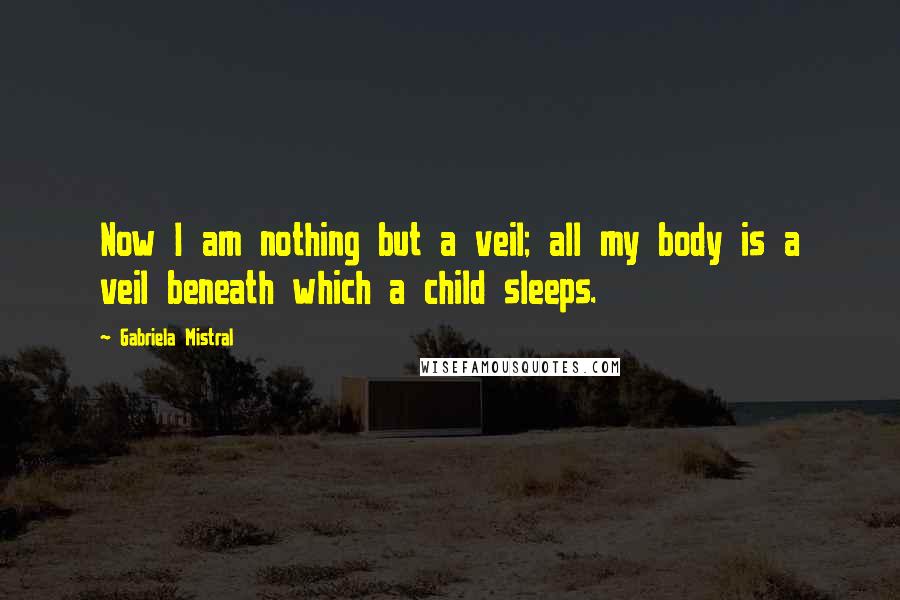 Gabriela Mistral Quotes: Now I am nothing but a veil; all my body is a veil beneath which a child sleeps.