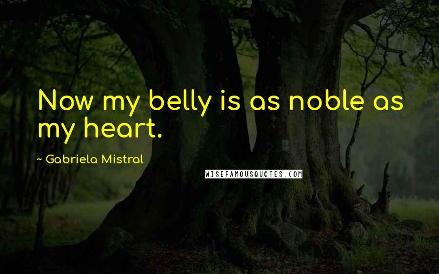 Gabriela Mistral Quotes: Now my belly is as noble as my heart.