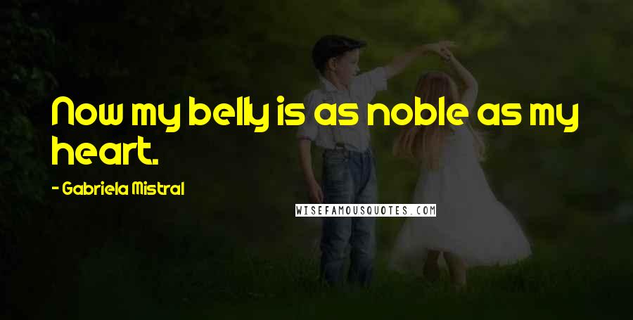 Gabriela Mistral Quotes: Now my belly is as noble as my heart.