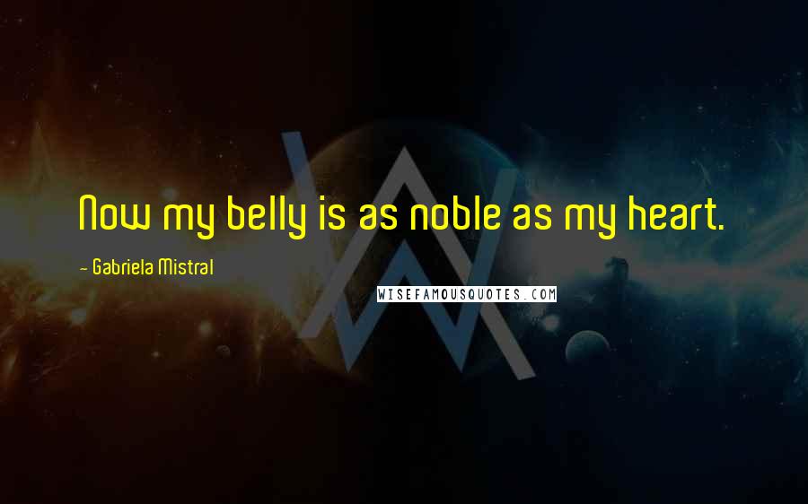 Gabriela Mistral Quotes: Now my belly is as noble as my heart.