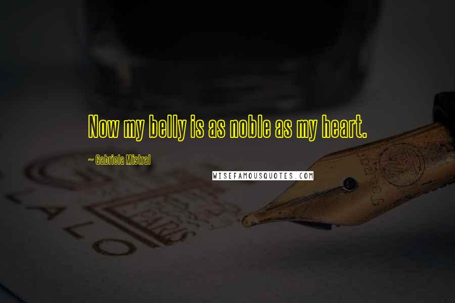 Gabriela Mistral Quotes: Now my belly is as noble as my heart.