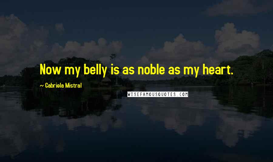 Gabriela Mistral Quotes: Now my belly is as noble as my heart.