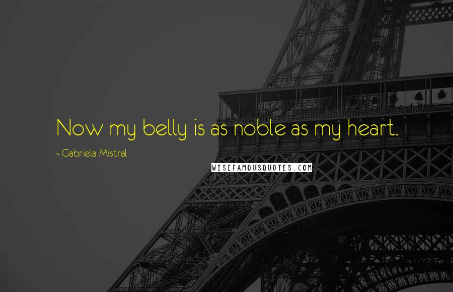 Gabriela Mistral Quotes: Now my belly is as noble as my heart.