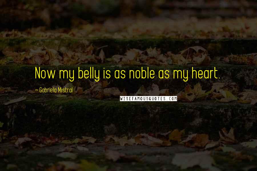 Gabriela Mistral Quotes: Now my belly is as noble as my heart.