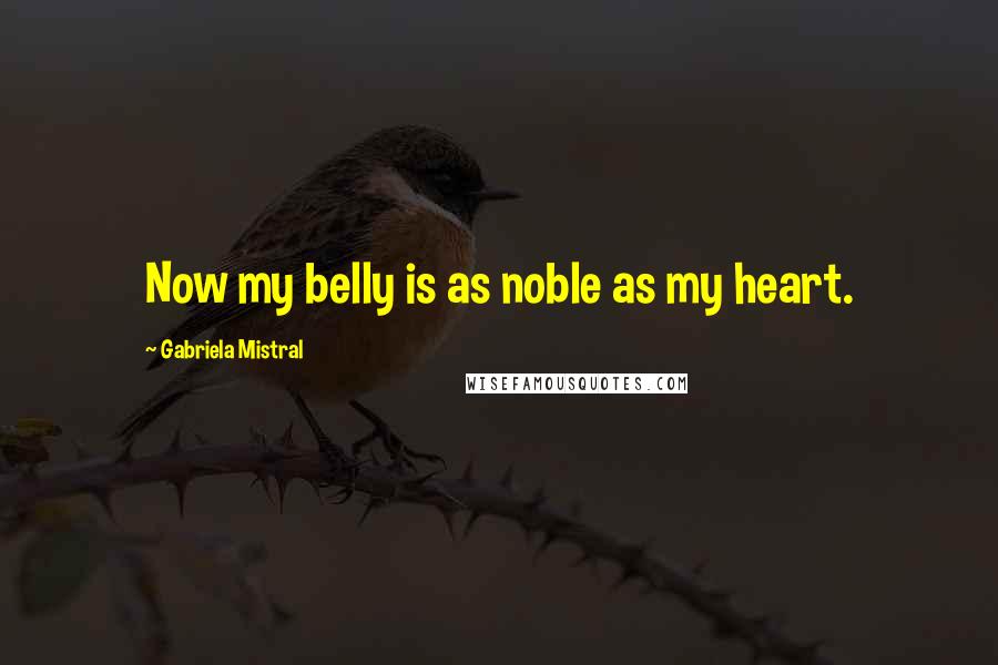 Gabriela Mistral Quotes: Now my belly is as noble as my heart.