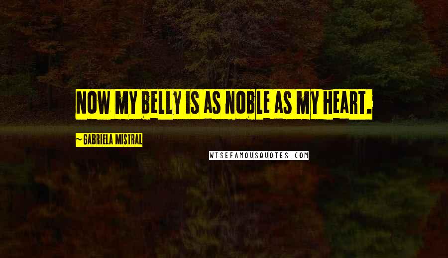 Gabriela Mistral Quotes: Now my belly is as noble as my heart.