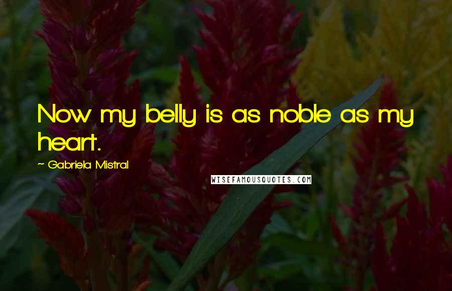 Gabriela Mistral Quotes: Now my belly is as noble as my heart.