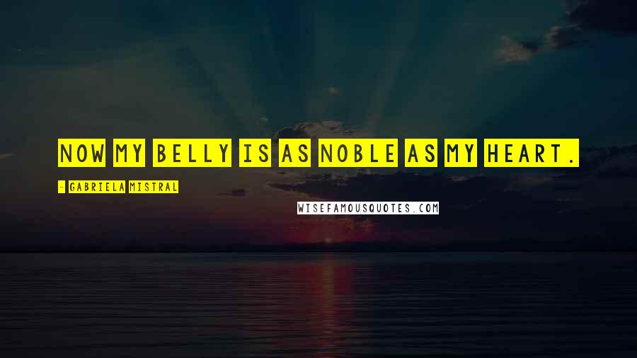 Gabriela Mistral Quotes: Now my belly is as noble as my heart.